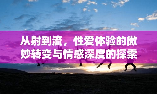 從射到流，性愛體驗的微妙轉變與情感深度的探索